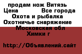 продам нож Витязь › Цена ­ 3 600 - Все города Охота и рыбалка » Охотничье снаряжение   . Московская обл.,Химки г.